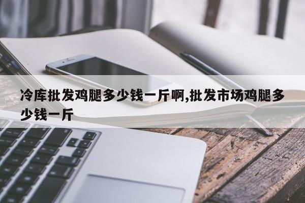 冷库批发鸡腿多少钱一斤啊,批发市场鸡腿多少钱一斤