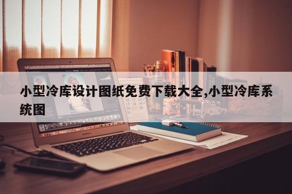 小型冷库设计图纸免费下载大全,小型冷库系统图